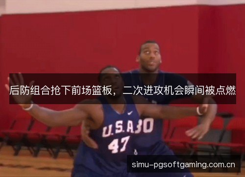 后防组合抢下前场篮板,二次进攻机会瞬间被点燃 后防组合抢下前场篮板,二次进攻机会瞬间被点燃
