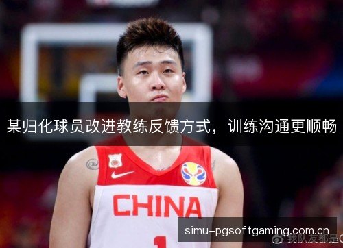 某归化球员改进教练反馈方式，训练沟通更顺畅